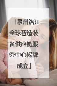 泉州洛江全球智造装备供应链服务中心揭牌成立